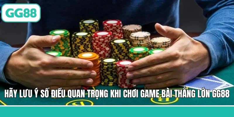 Hãy lưu ý số điều quan trọng khi chơi game bài thắng lớn GG88